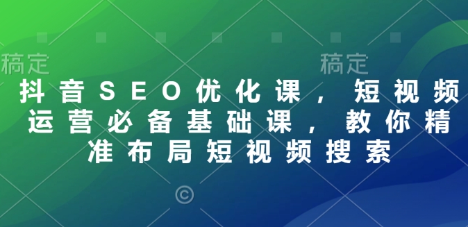 抖音SEO优化课，短视频运营必备基础课，教你精准布局短视频搜索-中创项目网