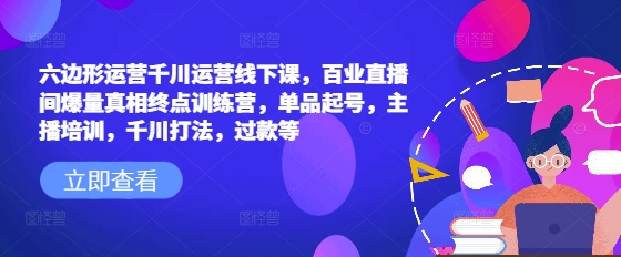 六边形运营千川运营线下课，百业直播间爆量真相终点训练营，单品起号，主播培训，千川打法，过款等-中创项目网