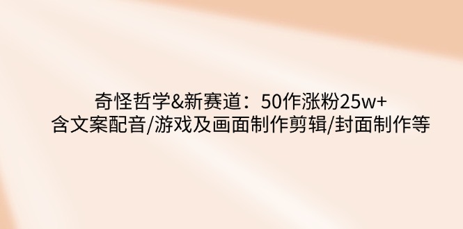 奇怪哲学-新赛道：50作涨粉25w+含文案配音/游戏及画面制作剪辑/封面制作等-中创项目网