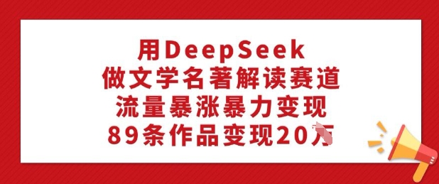 用DeepSeek做文学名著解读赛道，流量暴涨暴力变现，89条作品变现20W-中创项目网