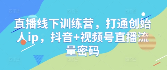 直播线下训练营，打通创始人ip，抖音+视频号直播流量密码-中创项目网