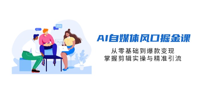 AI自媒体风口掘金课，从零基础到爆款变现，掌握剪辑实操与精准引流-中创项目网