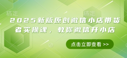2025新版原创微信小店带货者实操课，教你微信开小店-中创项目网