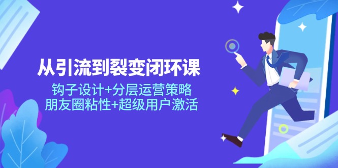 从引流到裂变闭环课：钩子设计+分层运营策略，朋友圈粘性+超级用户激活-中创项目网