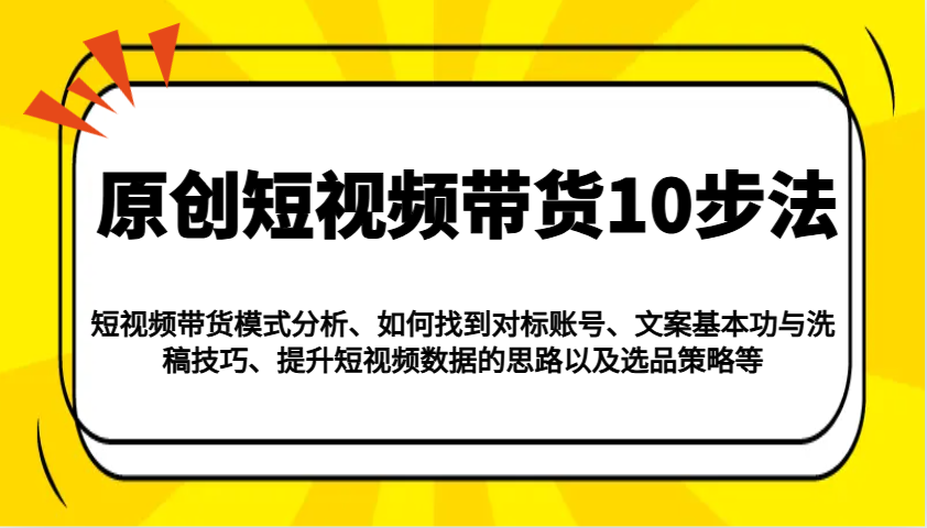 原创短视频带货10步法：模式分析/对标账号/文案与洗稿/提升数据/以及选品策略等-中创项目网