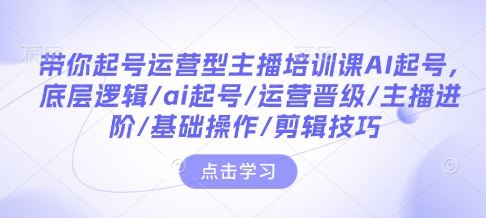 带你起号运营型主播培训课AI起号，底层逻辑/ai起号/运营晋级/主播进阶/基础操作/剪辑技巧-中创项目网