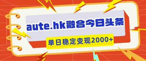 aute.hk融合今日头条，一键复制粘贴，单日稳定变现多张【揭秘】-中创项目网