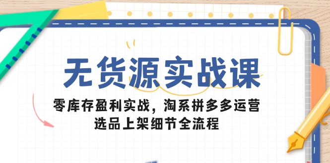 无货源实战课：零库存盈利实战，淘系拼多多运营，选品上架细节全流程-中创项目网