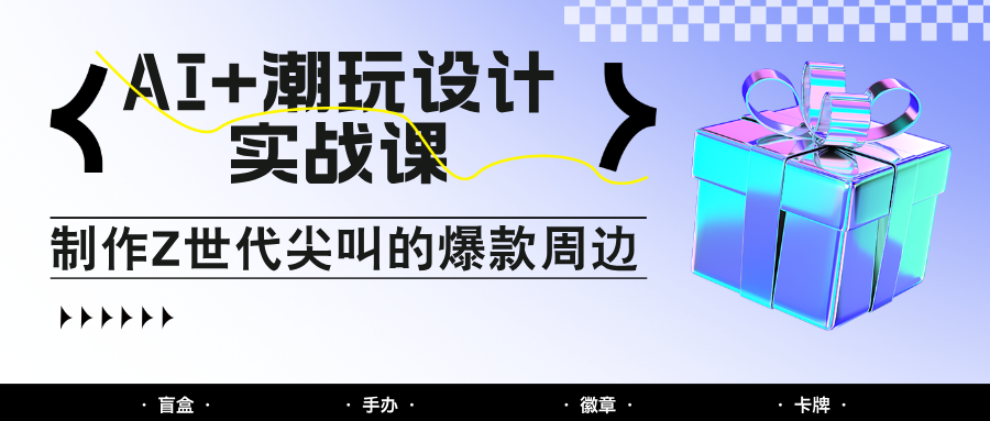 AI+潮玩设计实战课：手把手教你制作Z世代尖叫的爆款周边，自媒体人必学印钞术！-中创项目网