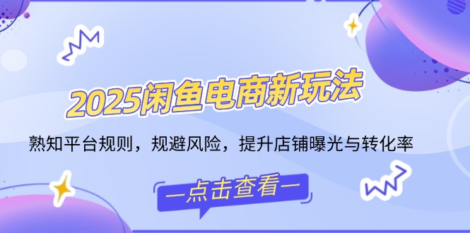 2025闲鱼电商新玩法，熟知平台规则，规避风险，提升店铺曝光与转化率-中创项目网
