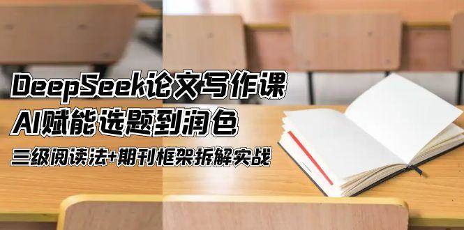 DeepSeek论文写作课，AI赋能选题到润色，三级阅读法+期刊框架拆解实战-中创项目网