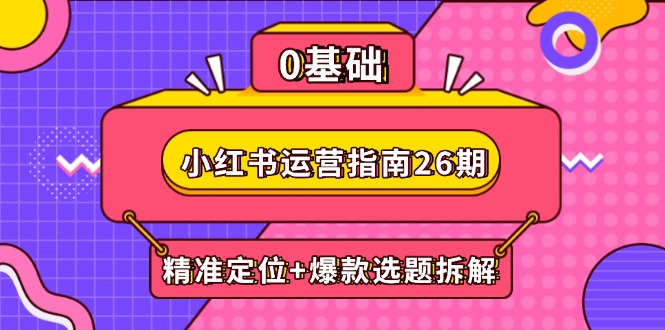 小红书运营指南26期：精准定位+爆款选题拆解,DeepSeek辅助创作与电商变现-中创项目网