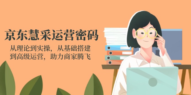 京东慧采运营密码：从理论到实操，从基础搭建到高级运营，助力商家腾飞-中创项目网