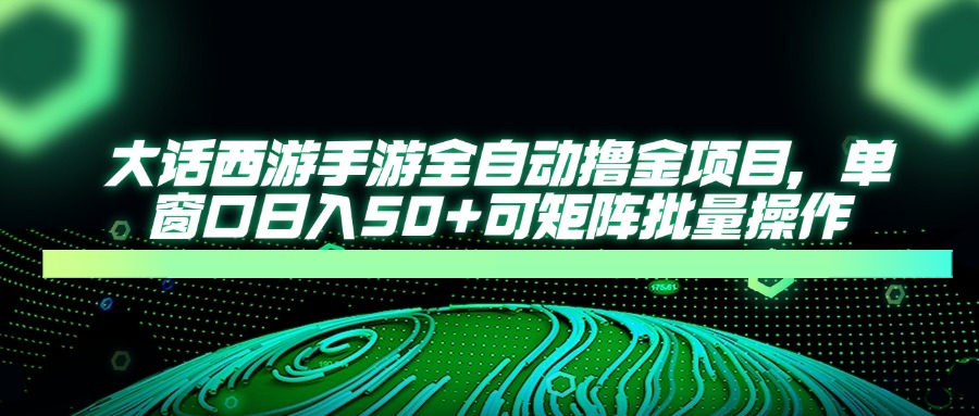 大话西游手游全自动撸金项目，单窗口日入50+可矩阵批量操作-中创项目网