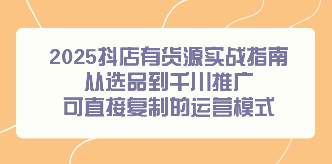 2025抖店有货源实战指南，从选品到千川推广，可直接复制的运营模式-中创项目网