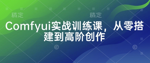 Comfyui实战训练课，从零搭建到高阶创作-中创项目网