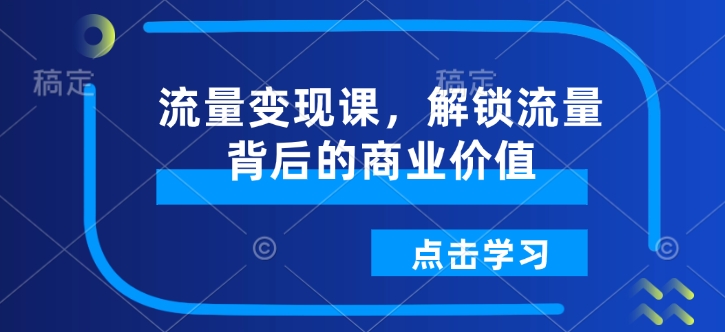 流量变现课，解锁流量背后的商业价值-中创项目网