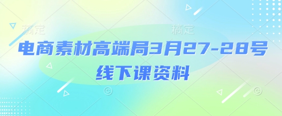 电商素材高端局3月27-28号线下课资料，全程场记+100多张ppt图片+重点视频+课程思维导图+录音带字幕-中创项目网