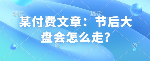 某付费文章：节后大盘会怎么走?-中创项目网
