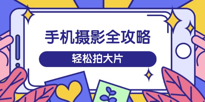 手机摄影全攻略，从拍摄到剪辑，训练营带你玩转短视频，轻松拍大片-中创项目网