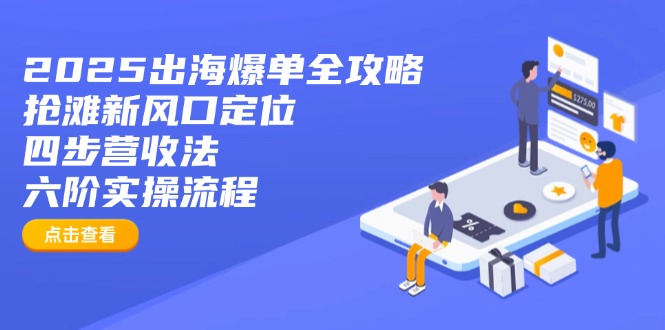 2025出海爆单全攻略：抢滩新风口定位+四步营收法+六阶实操流程-中创项目网