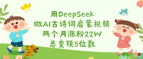 用DeepSeek做AI古诗词启蒙视频，两个月涨粉22W，总变现5位数-中创项目网