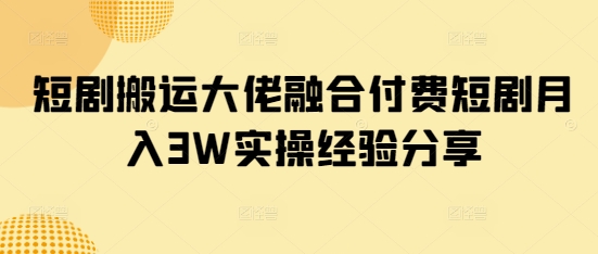 短剧搬运大佬融合付费短剧月入3W实操经验分享-中创项目网