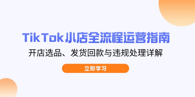 TikTok小店全流程运营指南，开店选品、发货回款与违规处理详解-中创项目网