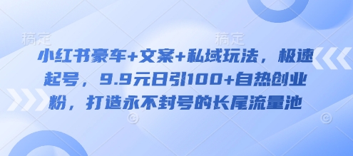 小红书豪车+文案+私域玩法，极速起号，9.9元日引100+自热创业粉，打造永不封号的长尾流量池-中创项目网