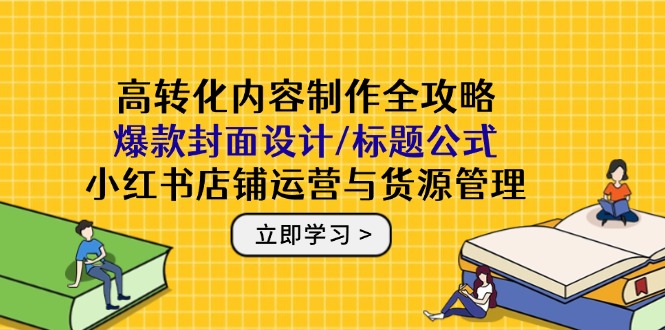 高转化内容制作全攻略：爆款封面设计/标题公式，小红书店铺运营与货源管理-中创项目网