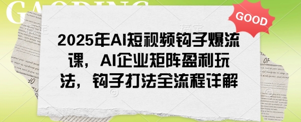 2025年AI短视频钩子爆流课，AI企业矩阵盈利玩法，钩子打法全流程详解-中创项目网