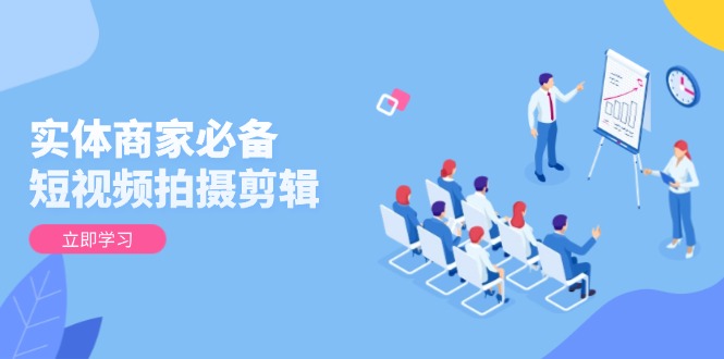 实体商家必备！短视频拍摄剪辑，从基础到进阶 全面提升视频质量与获客效果-中创项目网