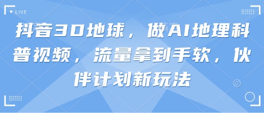 抖音3D地球，做AI地理科普视频，流量拿到手软，伙伴计划新玩法-中创项目网
