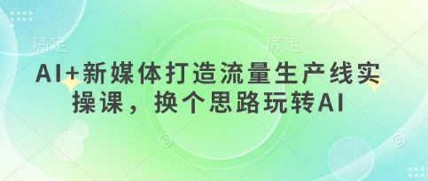 AI+新媒体打造流量生产线实操课，换个思路玩转AI-中创项目网