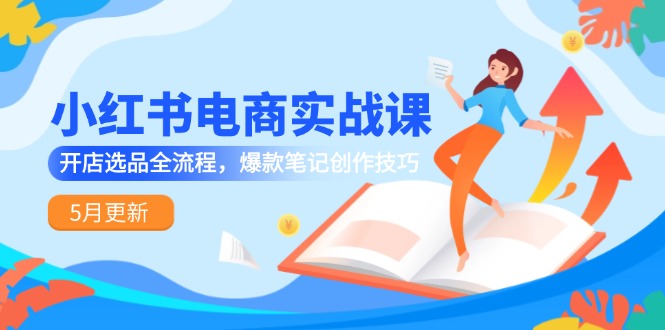 小红书电商实战课-5月更新，开店选品全流程，爆款笔记创作技巧-中创项目网