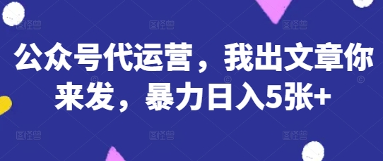 公众号代运营，我出文章你来发，暴力日入5张+【揭秘】-中创项目网