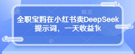 全职宝妈在小红书卖DeepSeek提示词，一天收益1k-中创项目网