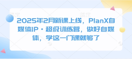 2025年2月新课上线，PlanX自媒体IP·超级训练营，做好自媒体，学这一门课就够了-中创项目网