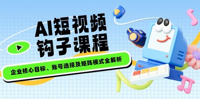 AI短视频钩子课程，企业核心目标、账号选择及矩阵模式全解析-中创项目网