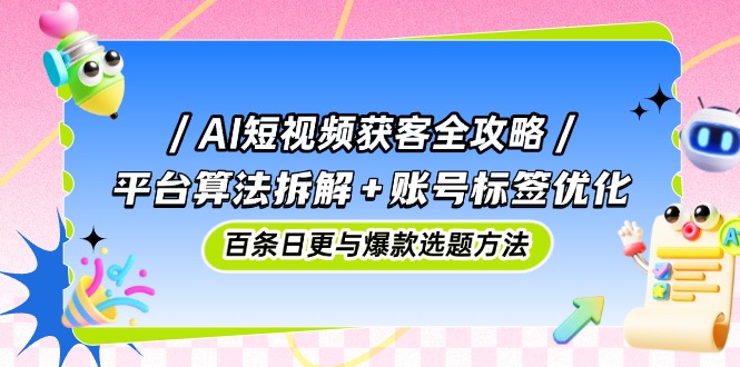 AI短视频获客全攻略：平台算法拆解+账号标签优化，百条日更与爆款选题方法-中创项目网