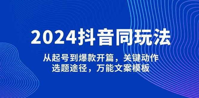 2024抖音同玩法，从起号到爆款开篇，关键动作，选题途径，万能文案模板-中创项目网