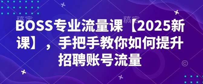 BOSS专业流量课【2025新课】，手把手教你如何提升招聘账号流量-中创项目网