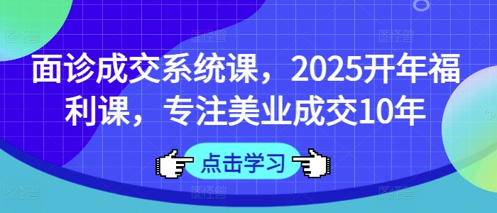 面诊成交系统课，2025开年福利课，专注美业成交10年-中创项目网