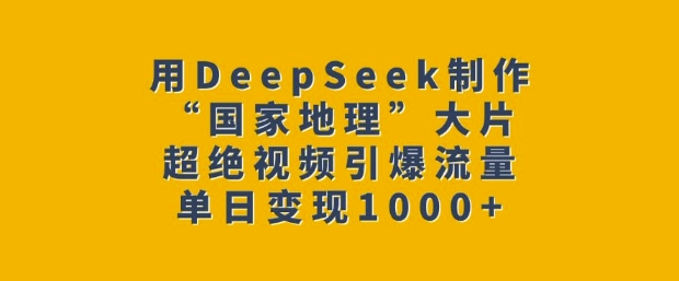 用DeepSeek制作“国家地理”大片，超绝视频引爆流量，单日变现多张-中创项目网