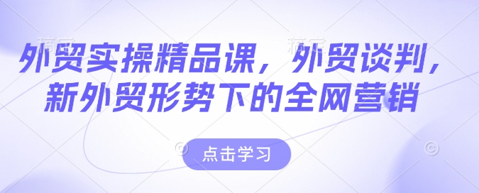 外贸实操精品课，外贸谈判，新外贸形势下的全网营销-中创项目网