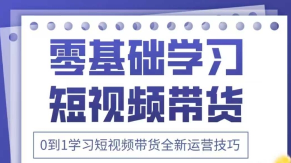 抖音全新短视频带货运营技巧，2025年新课，0到1学习短视频带货全新运营技巧-中创项目网