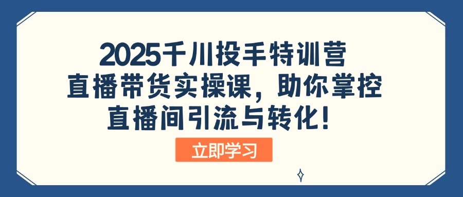 2025千川投手特训营：直播带货实操课，助你掌控直播间引流与转化！-中创项目网