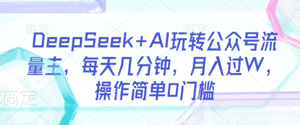 DeepSeek+AI玩转公众号流量主，每天几分钟，月入过W，操作简单0门槛-中创项目网