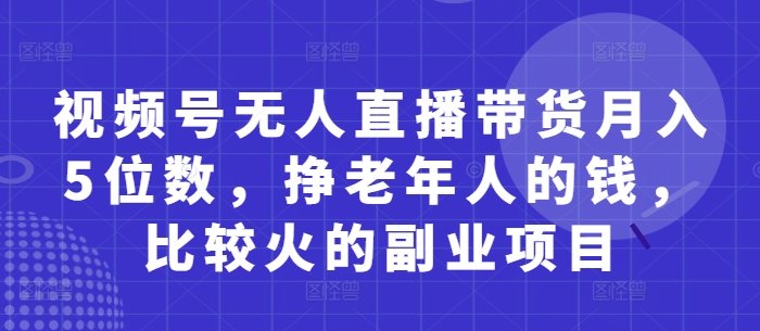 视频号无人直播带货月入5位数，挣老年人的钱，比较火的副业项目-中创项目网