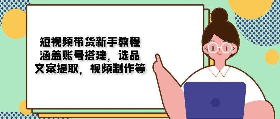 短视频带货新手教程：涵盖账号搭建，选品，文案提取，视频制作等-中创项目网